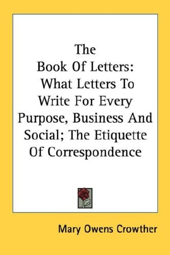 The Book Of Letters: What Letters To Write For Every Purpose, Business And Social; The Etiquette Of Correspondence