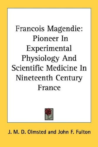 Francois Magendie: Pioneer In Experimental Physiology And Scientific Medicine In Nineteenth Century France