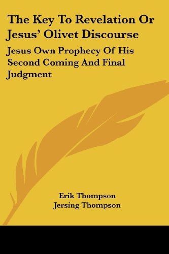 The Key To Revelation Or Jesus' Olivet Discourse: Jesus Own Prophecy Of His Second Coming And Final Judgment