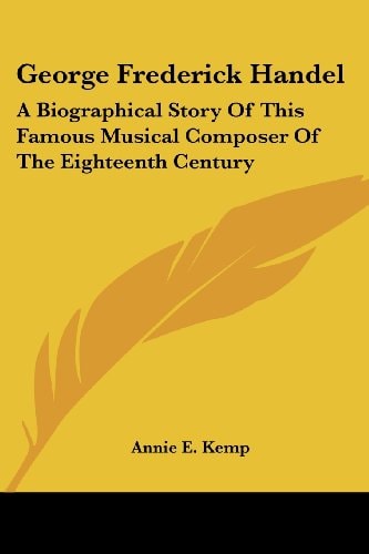 George Frederick Handel: A Biographical Story Of This Famous Musical Composer Of The Eighteenth Century
