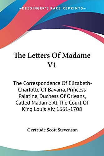 The Letters Of Madame V1: The Correspondence Of Elizabeth-Charlotte Of Bavaria, Princess Palatine, Duchess Of Orleans, Called Madame At The Court Of King Louis Xiv, 1661-1708