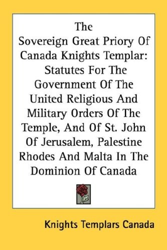 The Sovereign Great Priory Of Canada Knights Templar: Statutes For The Government Of The United Religious And Military Orders Of The Temple, And Of ... Rhodes And Malta In The Dominion Of Canada