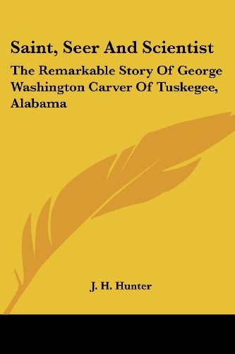 Saint, Seer And Scientist: The Remarkable Story Of George Washington Carver Of Tuskegee, Alabama