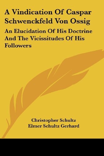 A Vindication of Caspar Schwenckfeld Von Ossig: An Elucidation of His Doctrine and the Vicissitudes of His Followers