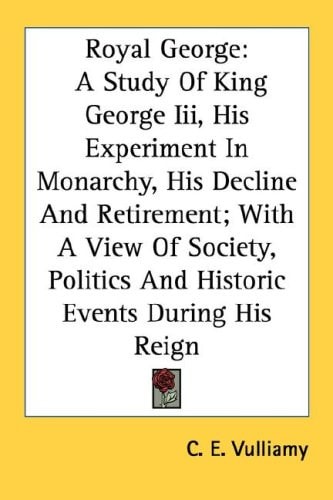 Royal George: A Study Of King George Iii, His Experiment In Monarchy, His Decline And Retirement; With A View Of Society, Politics And Historic Events During His Reign