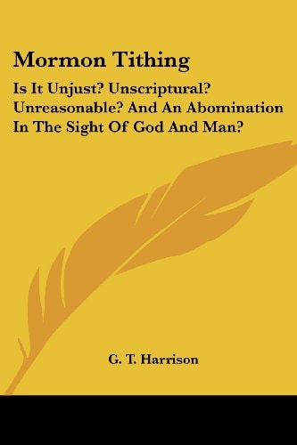 Mormon Tithing: Is It Unjust? Unscriptural? Unreasonable? And An Abomination In The Sight Of God And Man?