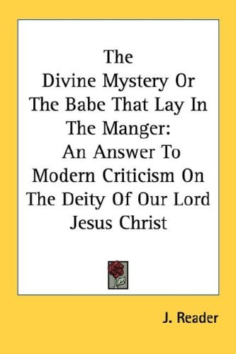 The Divine Mystery Or The Babe That Lay In The Manger: An Answer To Modern Criticism On The Deity Of Our Lord Jesus Christ