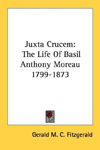 Juxta Crucem: The Life Of Basil Anthony Moreau 1799-1873