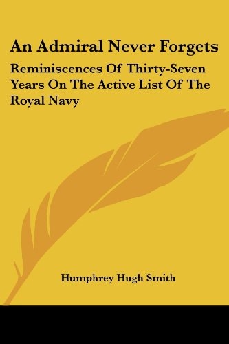 An Admiral Never Forgets: Reminiscences Of Thirty-Seven Years On The Active List Of The Royal Navy