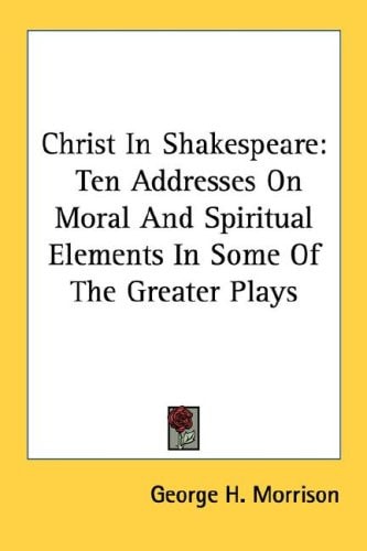 Christ In Shakespeare: Ten Addresses On Moral And Spiritual Elements In Some Of The Greater Plays