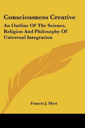 Consciousness Creative: An Outline Of The Science, Religion And Philosophy Of Universal Integration