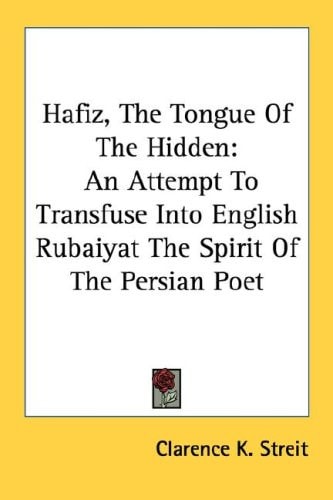 Hafiz, The Tongue Of The Hidden: An Attempt To Transfuse Into English Rubaiyat The Spirit Of The Persian Poet