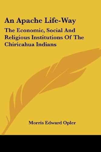 An Apache Life-Way: The Economic, Social And Religious Institutions Of The Chiricahua Indians (Kessinger Publishing Rare Reprints)