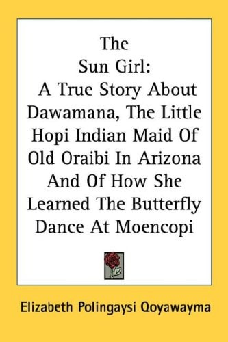 The Sun Girl: A True Story About Dawamana, The Little Hopi Indian Maid Of Old Oraibi In Arizona And Of How She Learned The Butterfly Dance At Moencopi
