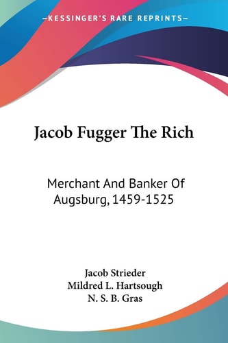 Jacob Fugger The Rich: Merchant And Banker Of Augsburg, 1459-1525