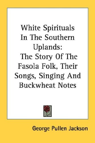 White Spirituals In The Southern Uplands: The Story Of The Fasola Folk, Their Songs, Singing And Buckwheat Notes