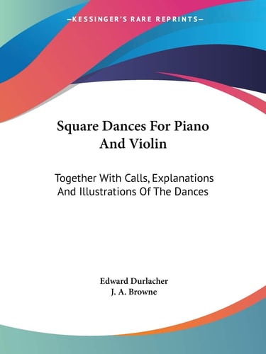 Square Dances For Piano And Violin: Together With Calls, Explanations And Illustrations Of The Dances