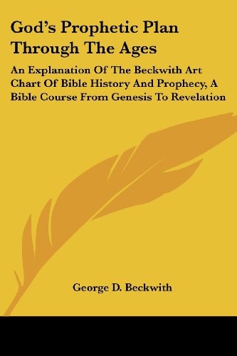God's Prophetic Plan Through The Ages: An Explanation Of The Beckwith Art Chart Of Bible History And Prophecy, A Bible Course From Genesis To Revelation