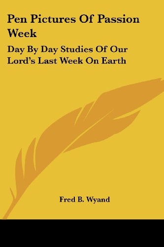 Pen Pictures Of Passion Week: Day By Day Studies Of Our Lord's Last Week On Earth