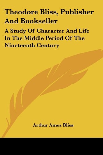Theodore Bliss, Publisher And Bookseller: A Study Of Character And Life In The Middle Period Of The Nineteenth Century