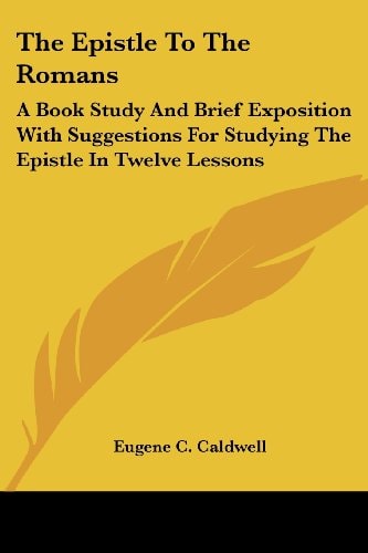 The Epistle To The Romans: A Book Study And Brief Exposition With Suggestions For Studying The Epistle In Twelve Lessons