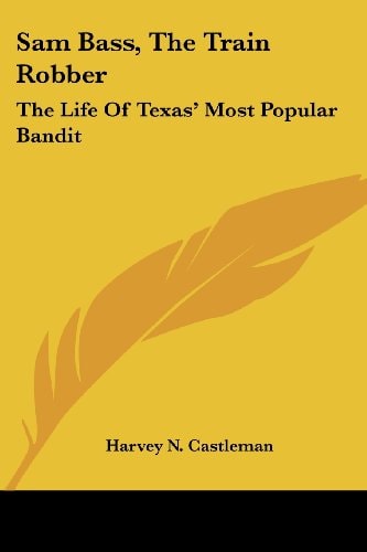 Sam Bass, The Train Robber: The Life Of Texas' Most Popular Bandit