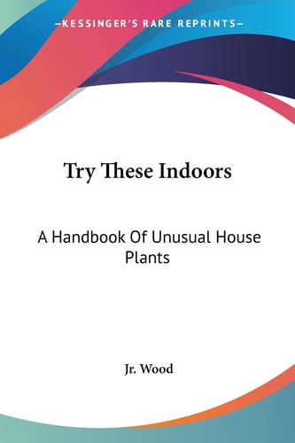Try These Indoors: A Handbook Of Unusual House Plants