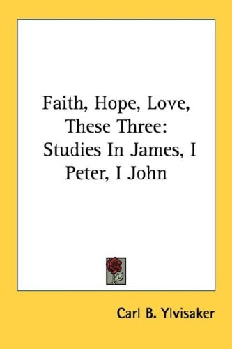 Faith, Hope, Love, These Three: Studies In James, I Peter, I John