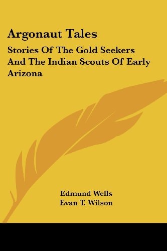 Argonaut Tales: Stories Of The Gold Seekers And The Indian Scouts Of Early Arizona