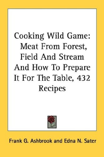 Cooking Wild Game: Meat From Forest, Field And Stream And How To Prepare It For The Table, 432 Recipes