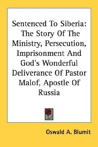 Sentenced To Siberia: The Story Of The Ministry, Persecution, Imprisonment And God's Wonderful Deliverance Of Pastor Malof, Apostle Of Russia