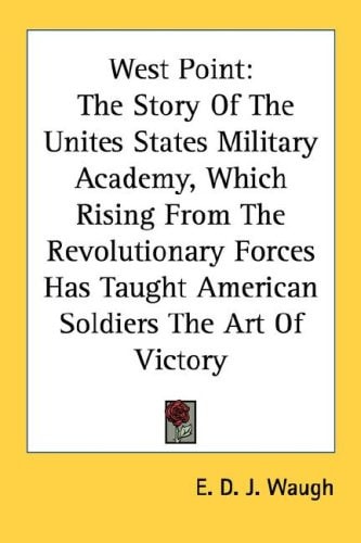 West Point: The Story of the Unites States Military Academy, Which Rising from the Revolutionary Forces Has Taught American Soldie
