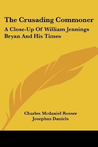 The Crusading Commoner: A Close-Up Of William Jennings Bryan And His Times