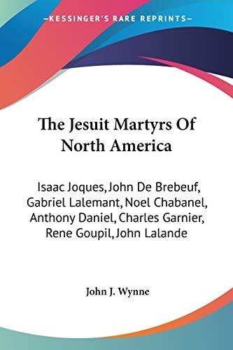 The Jesuit Martyrs Of North America: Isaac Joques, John De Brebeuf, Gabriel Lalemant, Noel Chabanel, Anthony Daniel, Charles Garnier, Rene Goupil, John Lalande