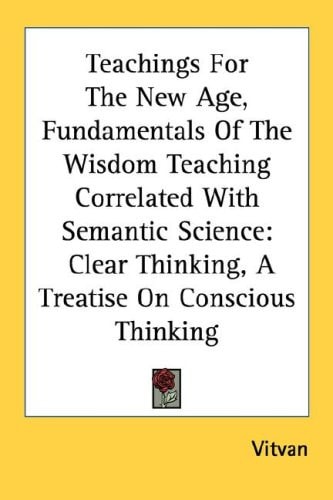 Teachings For The New Age, Fundamentals Of The Wisdom Teaching Correlated With Semantic Science: Clear Thinking, A Treatise On Conscious Thinking