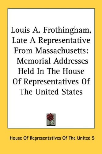 Louis A. Frothingham, Late a Representative from Massachusetts: Memorial Addresses Held in the House of Representatives of the United States