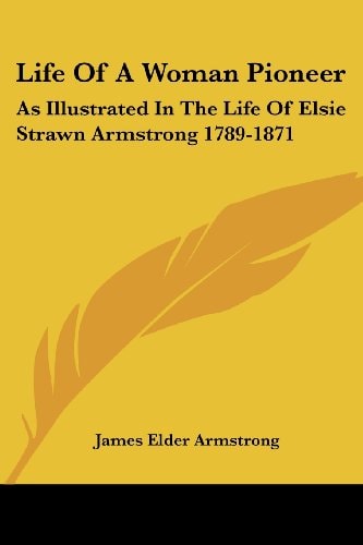 Life Of A Woman Pioneer: As Illustrated In The Life Of Elsie Strawn Armstrong 1789-1871