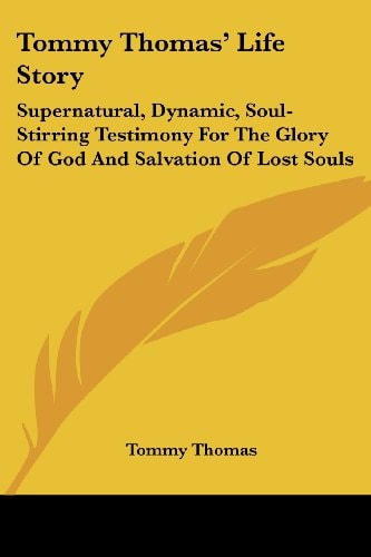 Tommy Thomas' Life Story: Supernatural, Dynamic, Soul-Stirring Testimony For The Glory Of God And Salvation Of Lost Souls