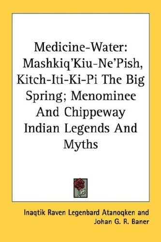 Medicine-Water: Mashkiq'Kiu-Ne'Pish, Kitch-Iti-Ki-Pi The Big Spring; Menominee And Chippeway Indian Legends And Myths