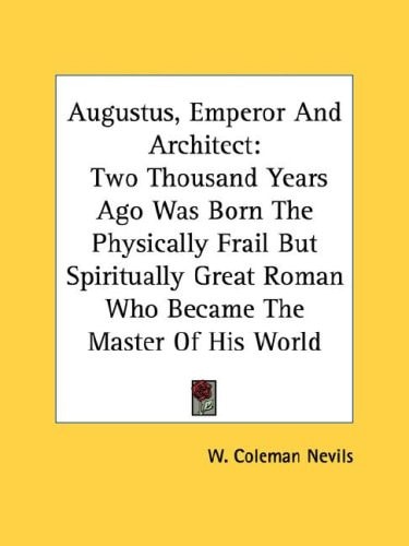Augustus, Emperor And Architect: Two Thousand Years Ago Was Born The Physically Frail But Spiritually Great Roman Who Became The Master Of His World