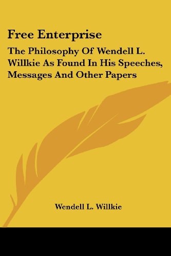 Free Enterprise: The Philosophy Of Wendell L. Willkie As Found In His Speeches, Messages And Other Papers