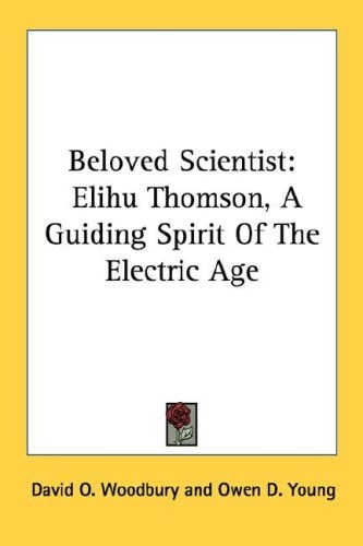 Beloved Scientist: Elihu Thomson, A Guiding Spirit Of The Electric Age