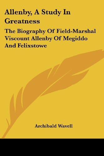 Allenby, A Study In Greatness: The Biography Of Field-Marshal Viscount Allenby Of Megiddo And Felixstowe