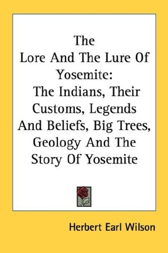 The Lore And The Lure Of Yosemite: The Indians, Their Customs, Legends And Beliefs, Big Trees, Geology And The Story Of Yosemite