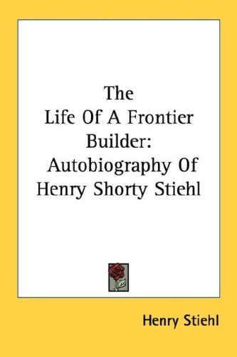 The Life Of A Frontier Builder: Autobiography Of Henry Shorty Stiehl