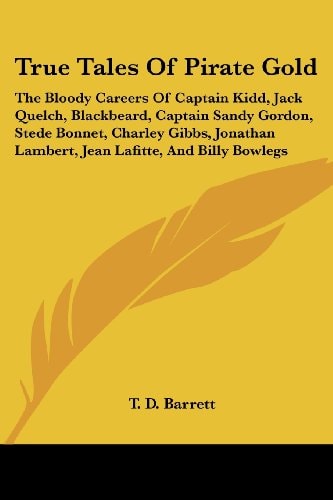 True Tales Of Pirate Gold: The Bloody Careers Of Captain Kidd, Jack Quelch, Blackbeard, Captain Sandy Gordon, Stede Bonnet, Charley Gibbs, Jonathan Lambert, Jean Lafitte, And Billy Bowlegs
