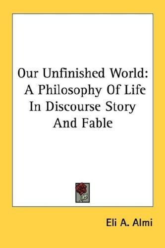 Our Unfinished World: A Philosophy Of Life In Discourse Story And Fable