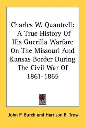 Charles W. Quantrell: A True History Of His Guerilla Warfare On The Missouri And Kansas Border During The Civil War Of 1861-1865