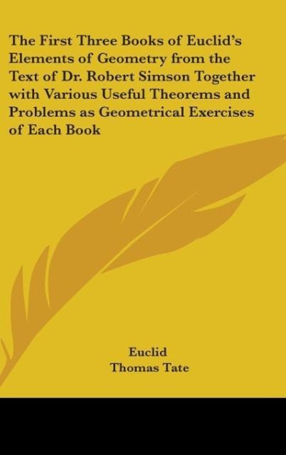 The First Three Books of Euclids Elements of Geometry from the Text of Dr. Robert Simson Together with Various Useful Theorems and Problems as Geometrical Exercises of Each Book