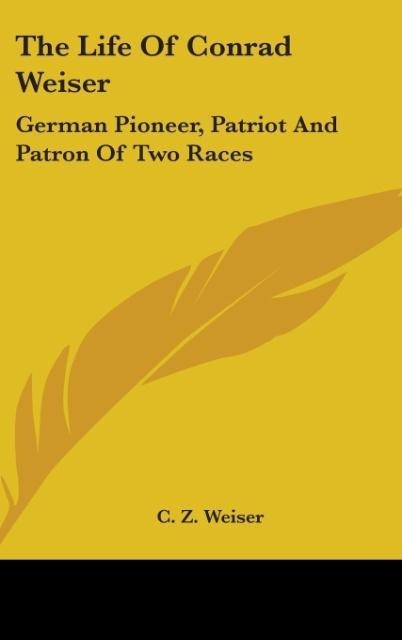 The Life Of Conrad Weiser: German Pioneer, Patriot And Patron Of Two Races